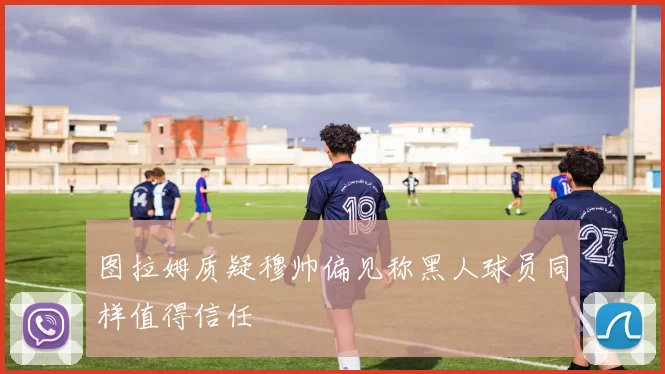 图拉姆质疑穆帅偏见称黑人球员同样值得信任