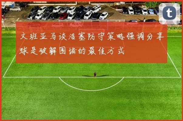 文班亚马谈活塞防守策略强调分享球是破解围堵的最佳方式