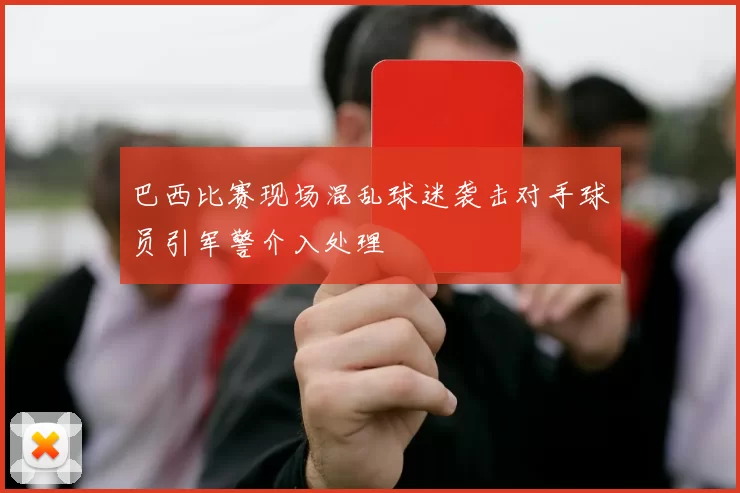 巴西比赛现场混乱球迷袭击对手球员引军警介入处理