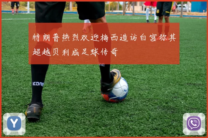 特朗普热烈欢迎梅西造访白宫称其超越贝利成足球传奇