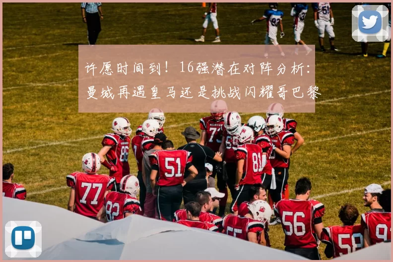 许愿时间到！16强潜在对阵分析：曼城再遇皇马还是挑战闪耀哥巴黎或对决巴萨