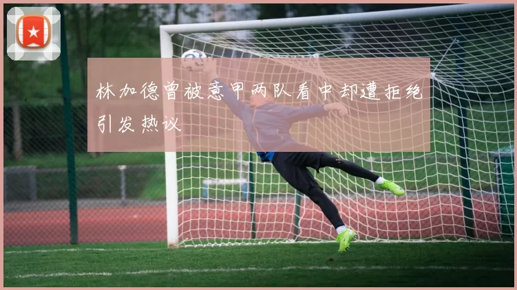 林加德曾被意甲两队看中却遭拒绝引发热议