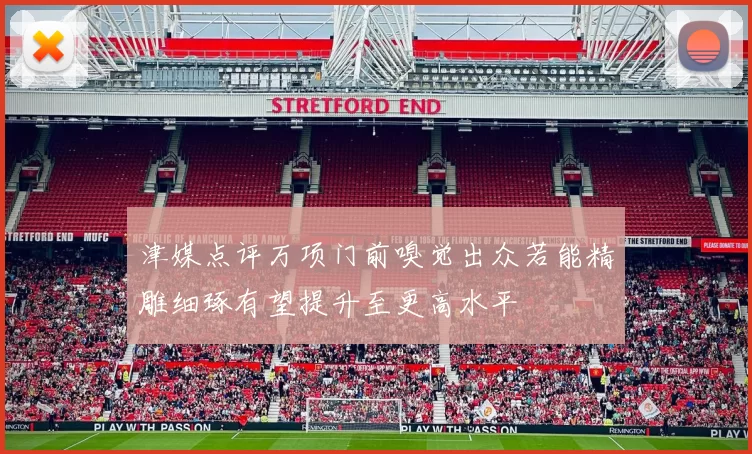 津媒点评万项门前嗅觉出众若能精雕细琢有望提升至更高水平