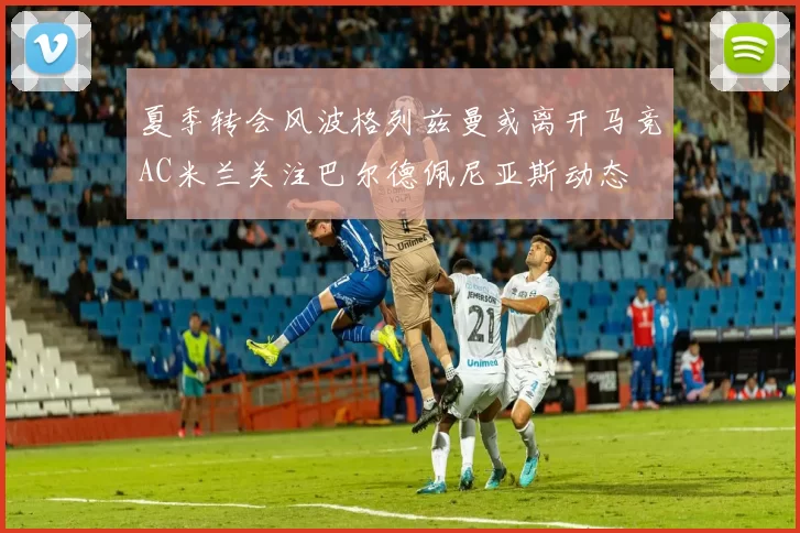 夏季转会风波格列兹曼或离开马竞AC米兰关注巴尔德佩尼亚斯动态