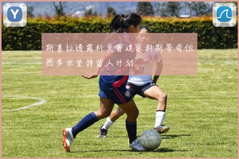 斯基拉透露科莫曾追求科斯蒂奇但图多尔坚持留人计划