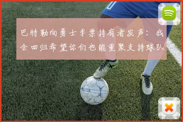 巴特勒向勇士季票持有者发声：我会回归希望你们也能重聚支持球队