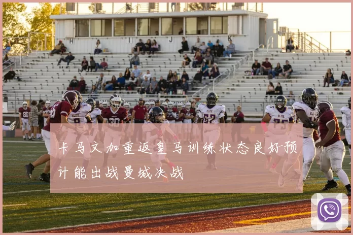 卡马文加重返皇马训练状态良好预计能出战曼城决战