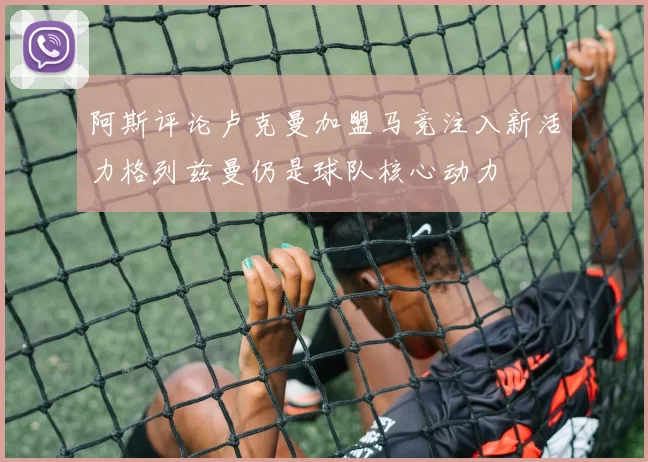 阿斯评论卢克曼加盟马竞注入新活力格列兹曼仍是球队核心动力