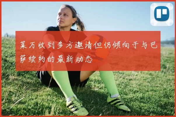 莱万收到多方邀请但仍倾向于与巴萨续约的最新动态