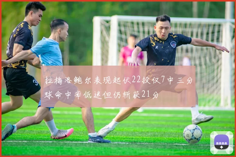 拉梅洛鲍尔表现起伏22投仅7中三分球命中率低迷但仍斩获21分