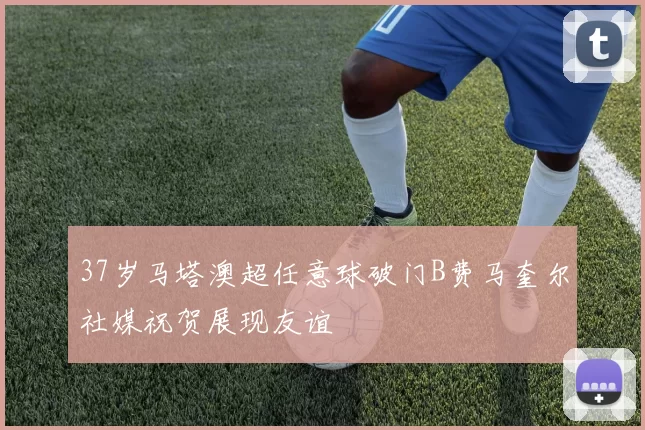 37岁马塔澳超任意球破门B费马奎尔社媒祝贺展现友谊