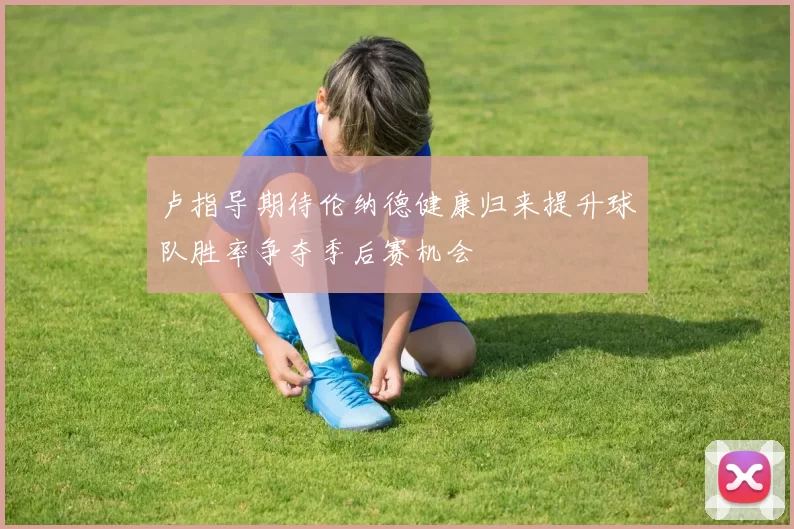 卢指导期待伦纳德健康归来提升球队胜率争夺季后赛机会