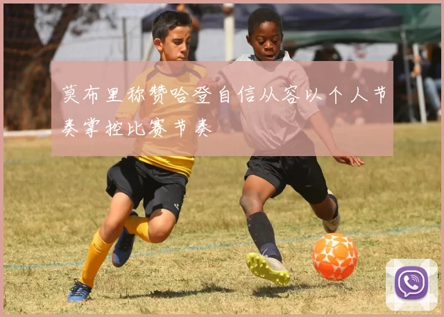 莫布里称赞哈登自信从容以个人节奏掌控比赛节奏
