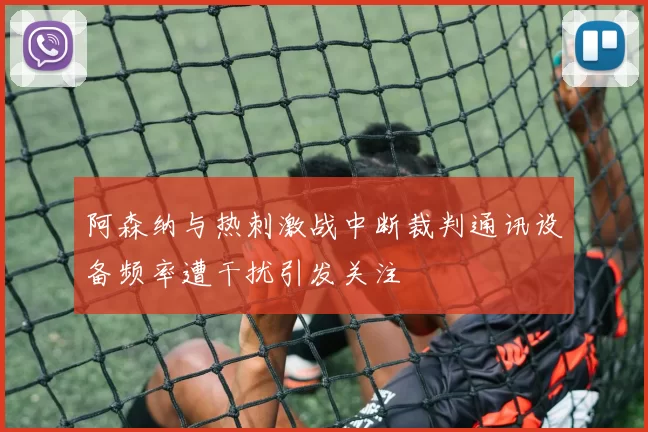 阿森纳与热刺激战中断裁判通讯设备频率遭干扰引发关注