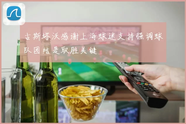 古斯塔沃感谢上海球迷支持强调球队团结是取胜关键