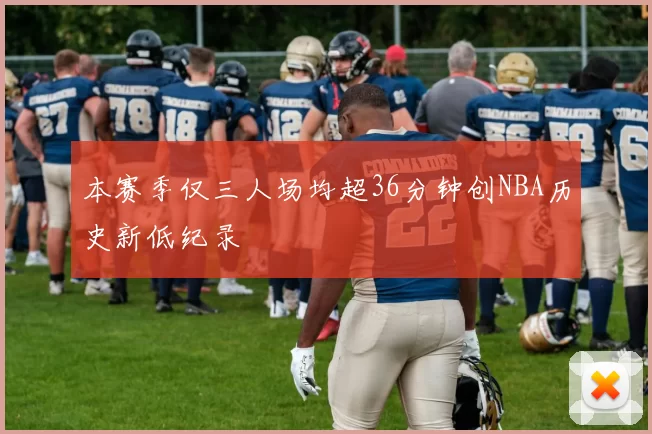 本赛季仅三人场均超36分钟创NBA历史新低纪录