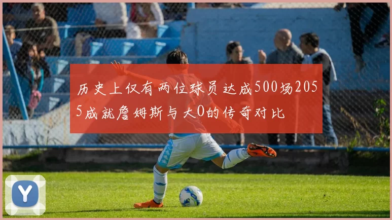 历史上仅有两位球员达成500场2055成就詹姆斯与大O的传奇对比