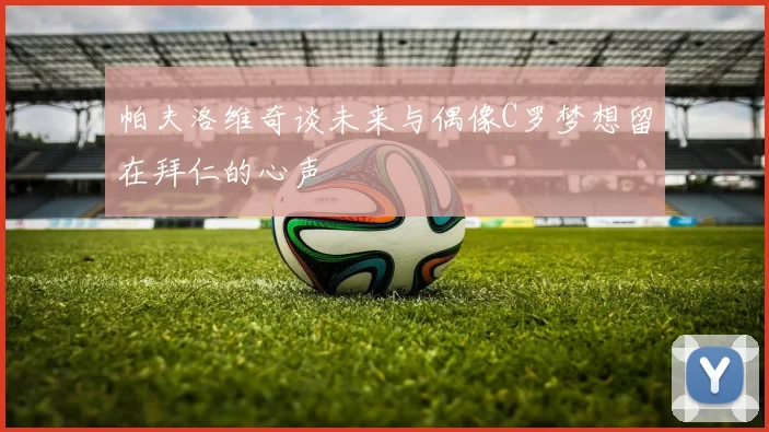 帕夫洛维奇谈未来与偶像C罗梦想留在拜仁的心声
