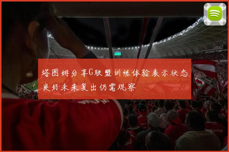 塔图姆分享G联盟训练体验表示状态良好未来复出仍需观察
