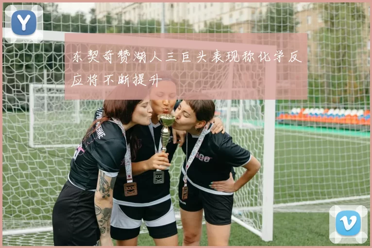 东契奇赞湖人三巨头表现称化学反应将不断提升