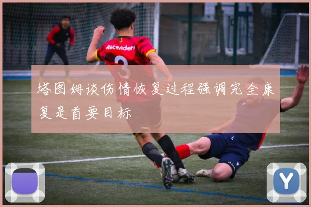 塔图姆谈伤情恢复过程强调完全康复是首要目标