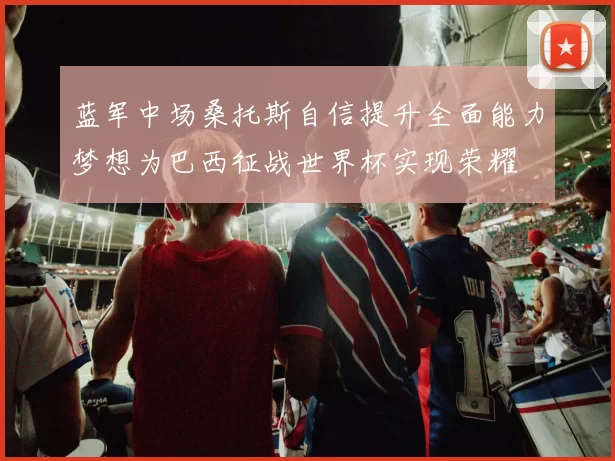 蓝军中场桑托斯自信提升全面能力梦想为巴西征战世界杯实现荣耀
