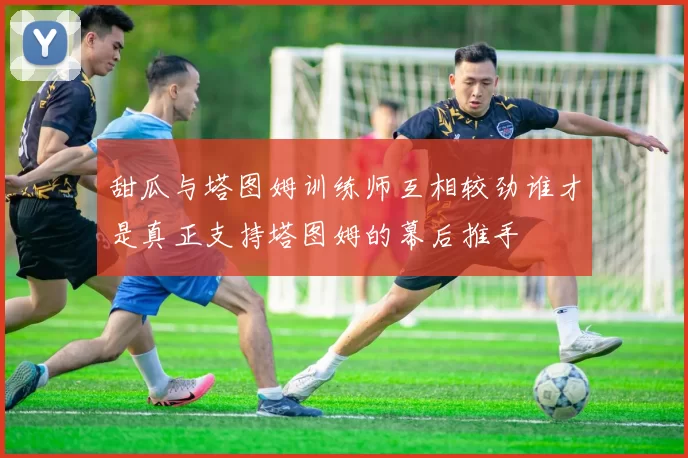 甜瓜与塔图姆训练师互相较劲谁才是真正支持塔图姆的幕后推手