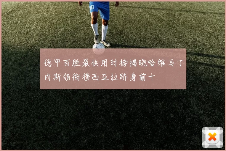 德甲百胜最快用时榜揭晓哈维马丁内斯领衔穆西亚拉跻身前十