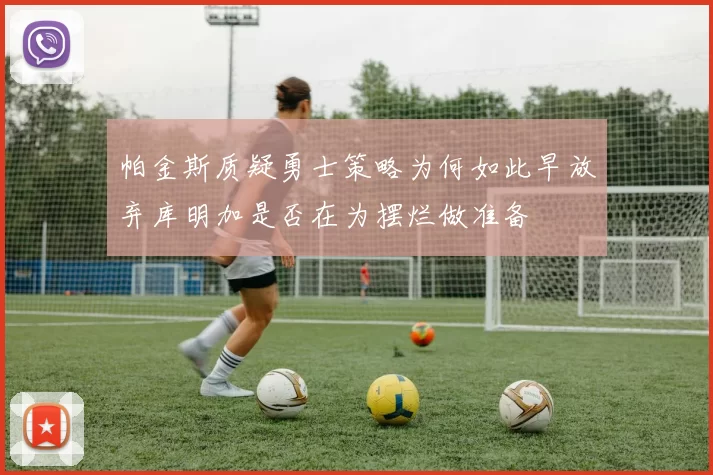 帕金斯质疑勇士策略为何如此早放弃库明加是否在为摆烂做准备