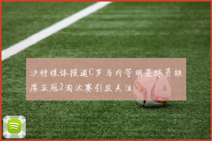 沙特媒体报道C罗马内等明星球员缺席亚冠2淘汰赛引发关注
