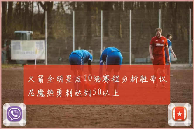 火箭全明星后10场赛程分析胜率仅尼魔热勇刺达到50以上