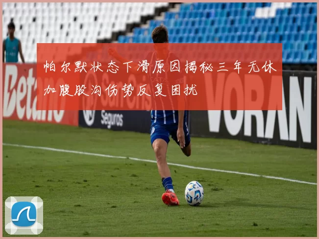 帕尔默状态下滑原因揭秘三年无休加腹股沟伤势反复困扰