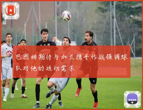巴图姆期待与加兰携手作战强调球队对他的迫切需求