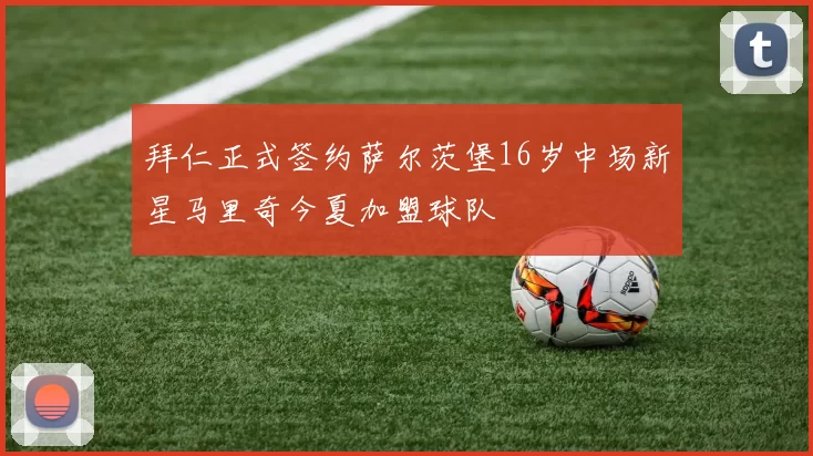 拜仁正式签约萨尔茨堡16岁中场新星马里奇今夏加盟球队