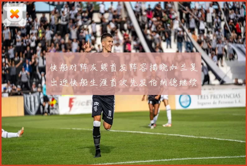 快船对阵灰熊首发阵容揭晓加兰复出迎快船生涯首次先发伦纳德继续出战