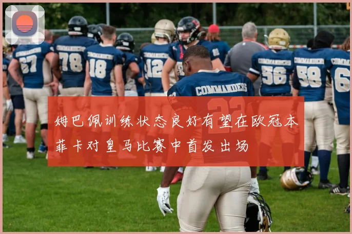 姆巴佩训练状态良好有望在欧冠本菲卡对皇马比赛中首发出场