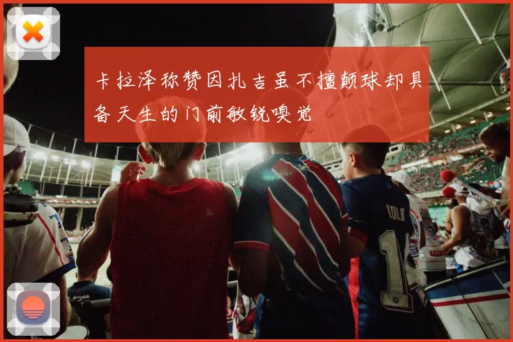 卡拉泽称赞因扎吉虽不擅颠球却具备天生的门前敏锐嗅觉