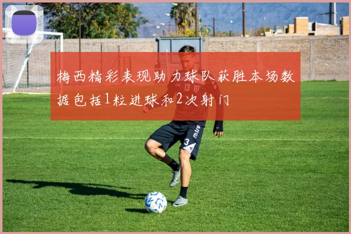 梅西精彩表现助力球队获胜本场数据包括1粒进球和2次射门