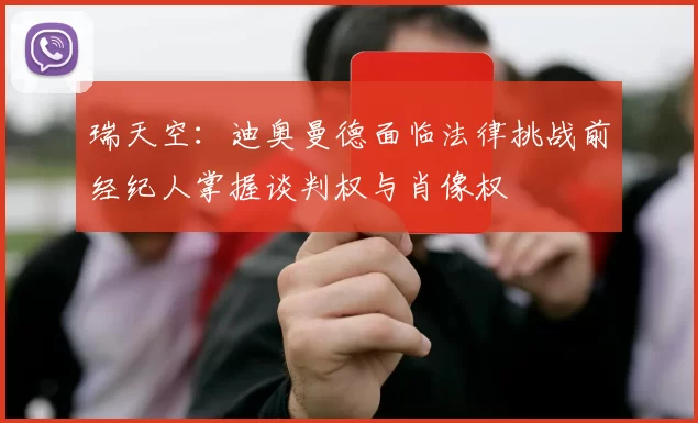 瑞天空：迪奥曼德面临法律挑战前经纪人掌握谈判权与肖像权