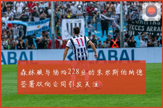 森林狼与场均228分的朱尔斯伯纳德签署双向合同引发关注