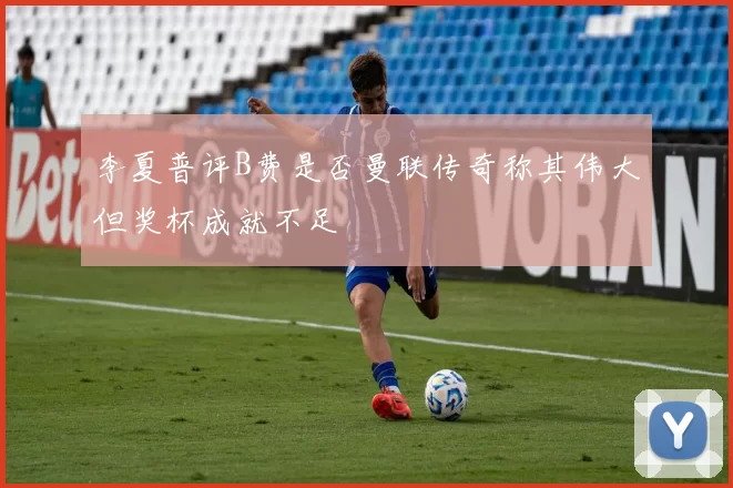 李夏普评B费是否曼联传奇称其伟大但奖杯成就不足