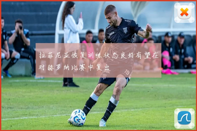 拉菲尼亚恢复训练状态良好有望在对赫罗纳比赛中复出