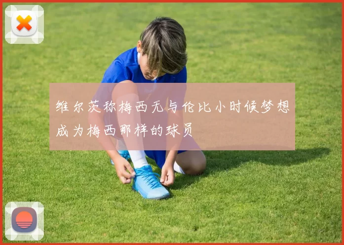 维尔茨称梅西无与伦比小时候梦想成为梅西那样的球员
