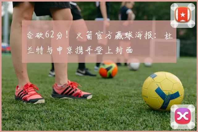 合砍62分！火箭官方赢球海报：杜兰特与申京携手登上封面