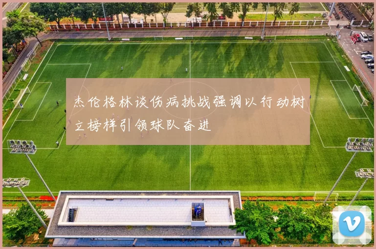 杰伦格林谈伤病挑战强调以行动树立榜样引领球队奋进