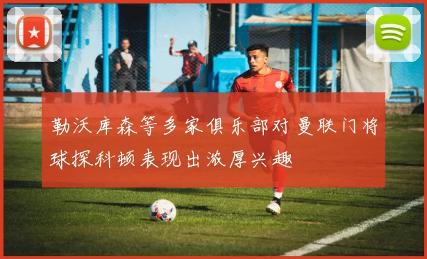 勒沃库森等多家俱乐部对曼联门将球探科顿表现出浓厚兴趣